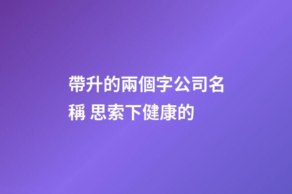 帶升的兩個字公司名稱 思索下健康的-第1張-公司起名-玄機(jī)派